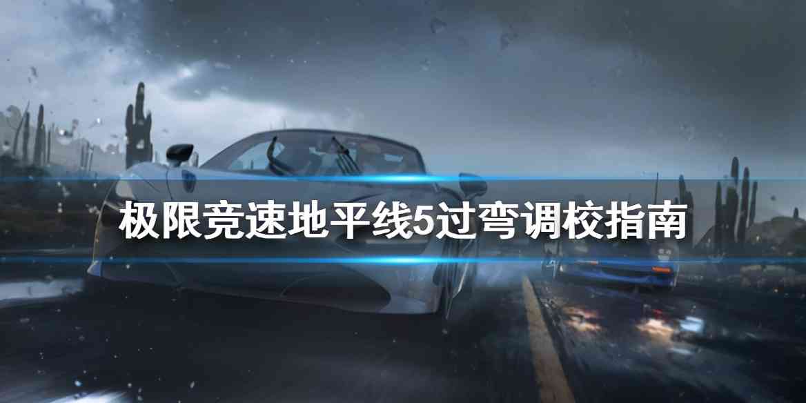 《极限竞速地平线5》过弯怎么调校？过弯调校指南